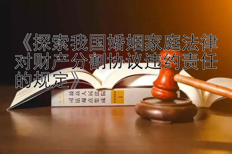 《探索我国婚姻家庭法律对财产分割协议违约责任的规定》