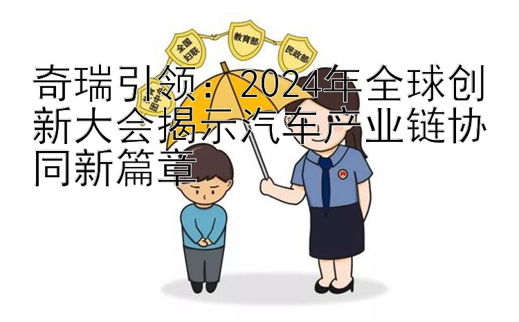 奇瑞引领：2024年全球创新大会揭示汽车产业链协同新篇章