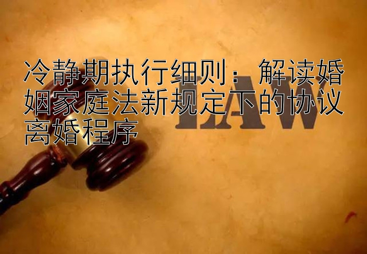 冷静期执行细则：解读婚姻家庭法新规定下的协议离婚程序