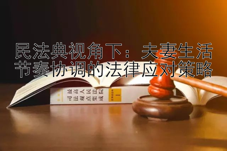 民法典视角下：夫妻生活节奏协调的法律应对策略