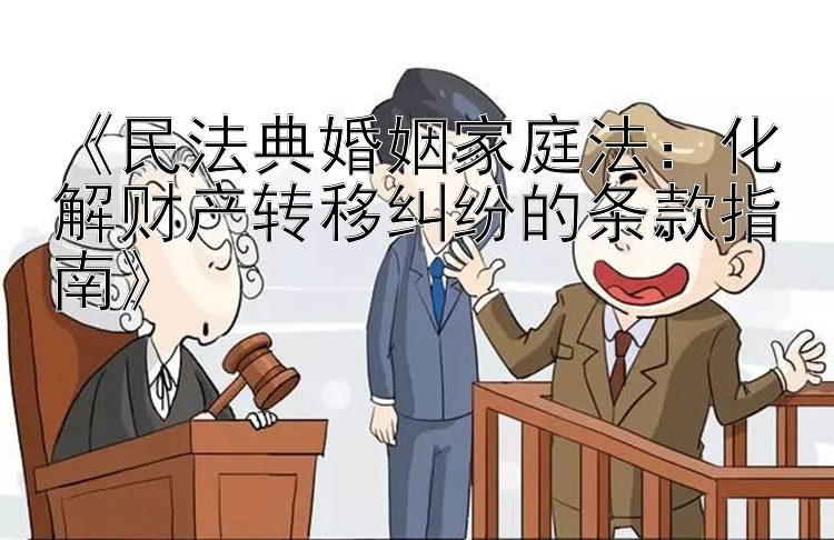 《民法典婚姻家庭法：化解财产转移纠纷的条款指南》