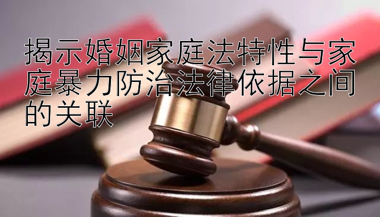 揭示婚姻家庭法特性与家庭暴力防治法律依据之间的关联