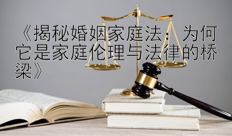 《揭秘婚姻家庭法：为何它是家庭伦理与法律的桥梁》