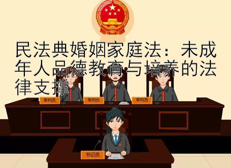 民法典婚姻家庭法：未成年人品德教育与培养的法律支撑