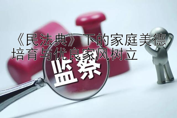 《民法典》下的家庭美德培育与优良家风树立