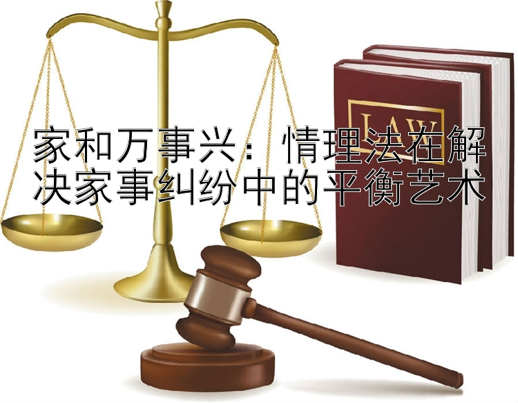 家和万事兴：情理法在解决家事纠纷中的平衡艺术