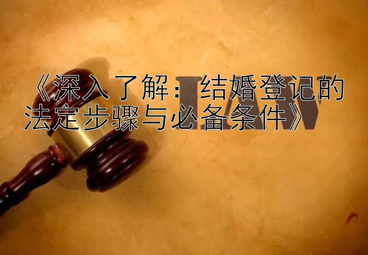 《深入了解：结婚登记的法定步骤与必备条件》