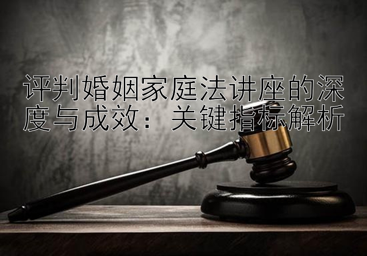 评判婚姻家庭法讲座的深度与成效：关键指标解析