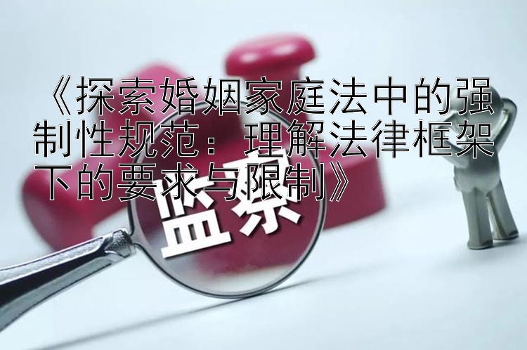 《探索婚姻家庭法中的强制性规范：理解法律框架下的要求与限制》