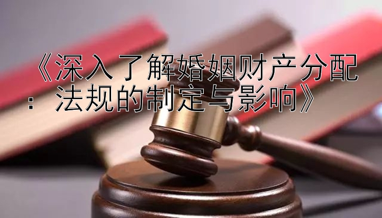 《深入了解婚姻财产分配：法规的制定与影响》