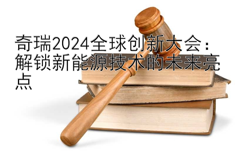 奇瑞2024全球创新大会：解锁新能源技术的未来亮点