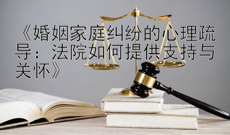 《婚姻家庭纠纷的心理疏导：法院如何提供支持与关怀》