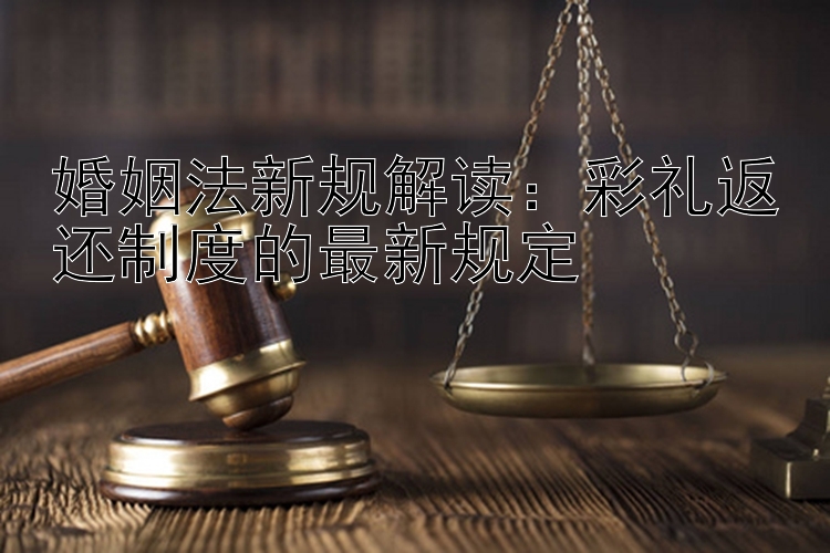 婚姻法新规解读：彩礼返还制度的最新规定