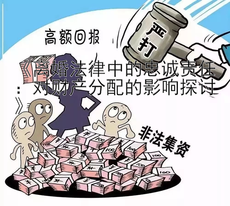 《离婚法律中的忠诚责任：对财产分配的影响探讨》