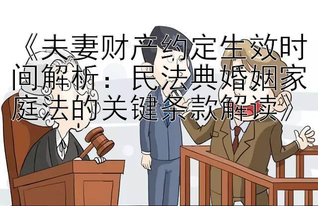 《夫妻财产约定生效时间解析：民法典婚姻家庭法的关键条款解读》