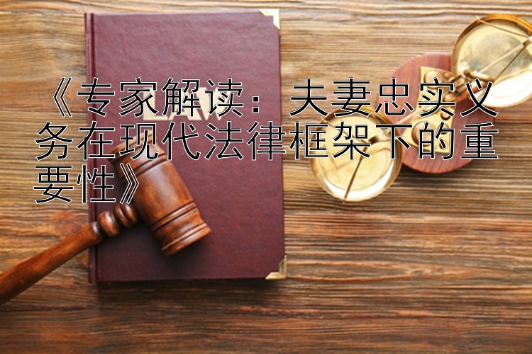 《专家解读：夫妻忠实义务在现代法律框架下的重要性》