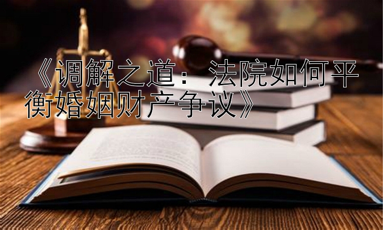 《调解之道：法院如何平衡婚姻财产争议》