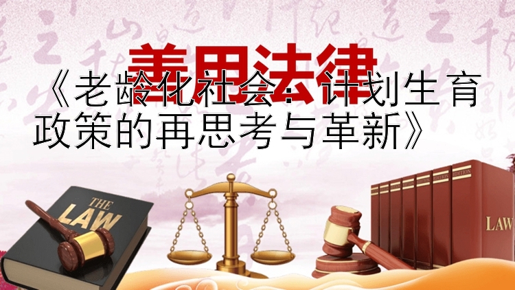 《老龄化社会：计划生育政策的再思考与革新》