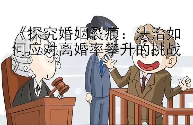 《探究婚姻裂痕：法治如何应对离婚率攀升的挑战》