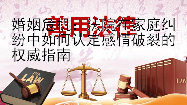 婚姻危机：法院在家庭纠纷中如何认定感情破裂的权威指南