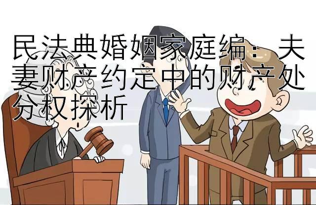 民法典婚姻家庭编：夫妻财产约定中的财产处分权探析