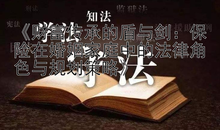 《财富传承的盾与剑：保险在婚姻家庭中的法律角色与规划策略》