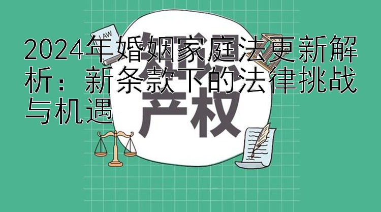 2024年婚姻家庭法更新解析：新条款下的法律挑战与机遇