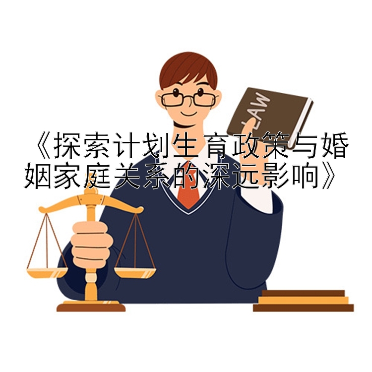 《探索计划生育政策与婚姻家庭关系的深远影响》