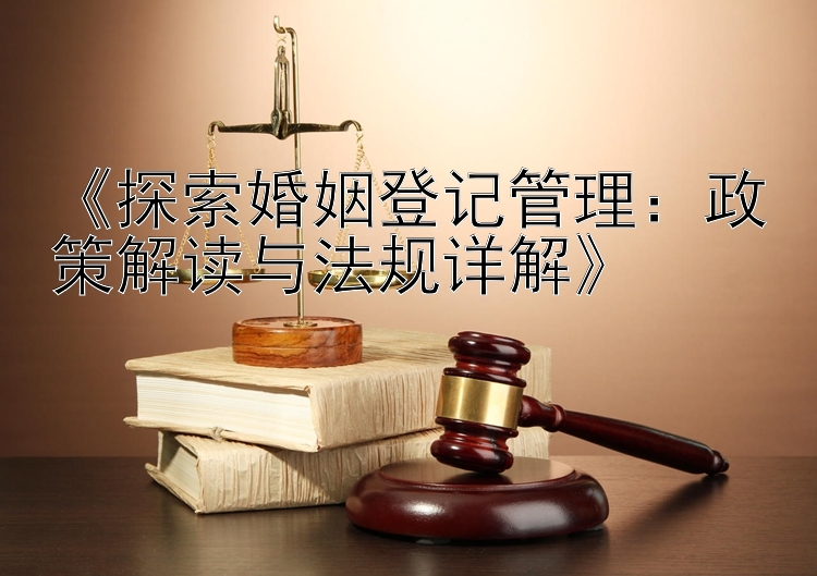 《探索婚姻登记管理：政策解读与法规详解》