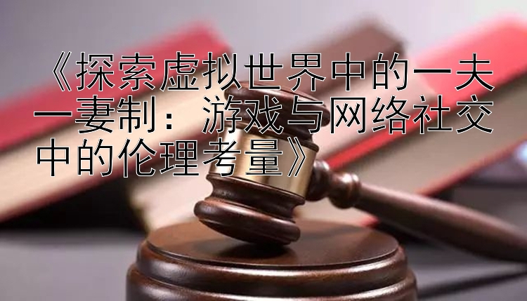 《探索虚拟世界中的一夫一妻制：游戏与网络社交中的伦理考量》