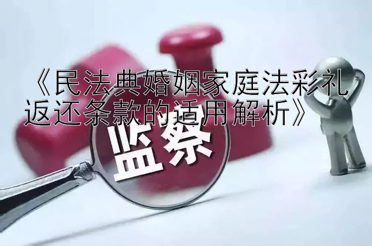 《民法典婚姻家庭法彩礼返还条款的适用解析》