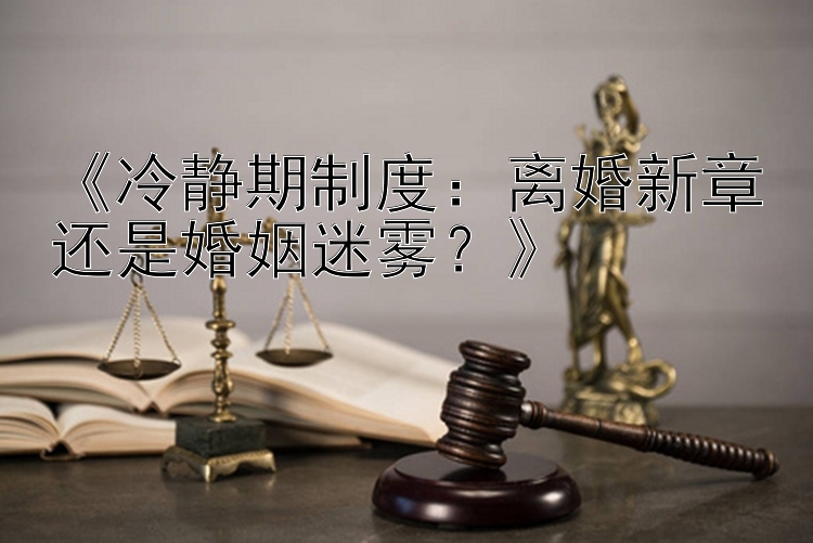 《冷静期制度：离婚新章还是婚姻迷雾？》