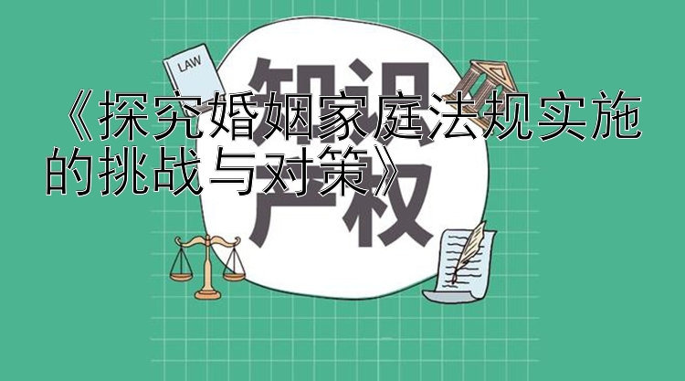 《探究婚姻家庭法规实施的挑战与对策》