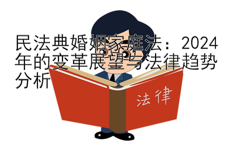 民法典婚姻家庭法：2024年的变革展望与法律趋势分析