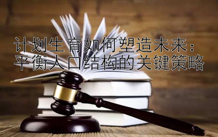 计划生育如何塑造未来：平衡人口结构的关键策略