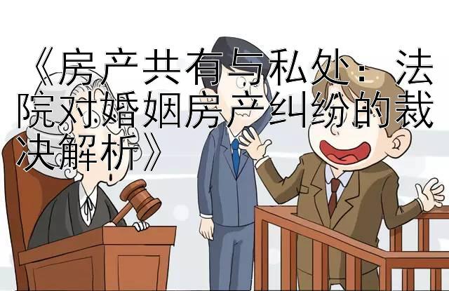 《房产共有与私处：法院对婚姻房产纠纷的裁决解析》