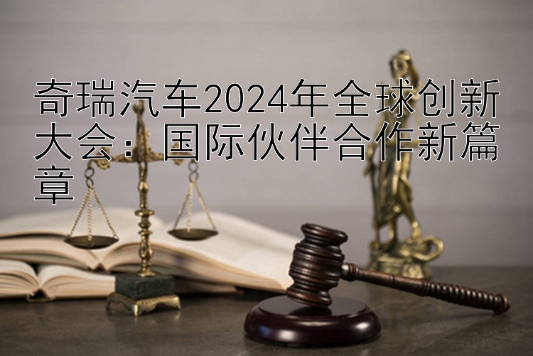 奇瑞汽车2024年全球创新大会：国际伙伴合作新篇章