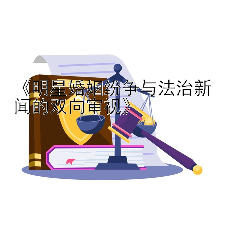 《明星婚姻纷争与法治新闻的双向审视》