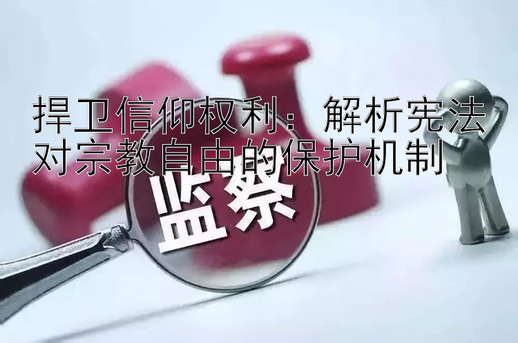 捍卫信仰权利：解析宪法对宗教自由的保护机制