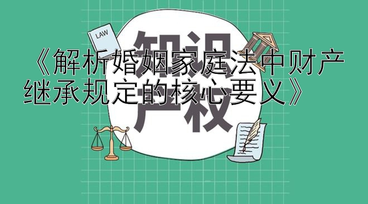 《解析婚姻家庭法中财产继承规定的核心要义》