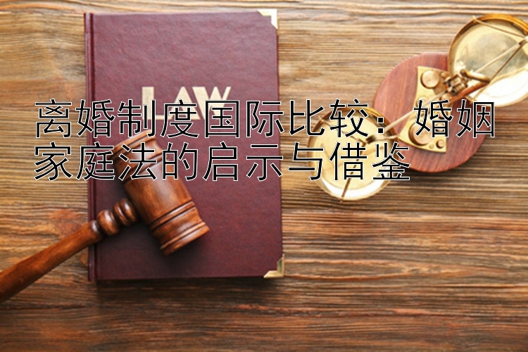 离婚制度国际比较11选5中奖技巧新方法：婚姻家庭法的启示与借鉴