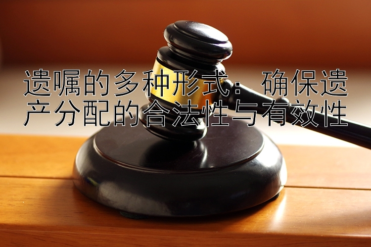 遗嘱的多种形式：确保遗产分配的合法性与有效性