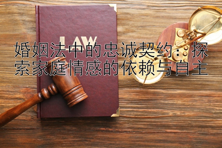 婚姻法中的忠诚契约：探索家庭情感的依赖与自主