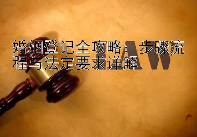 婚姻登记全攻略：步骤流程与法定要求详解