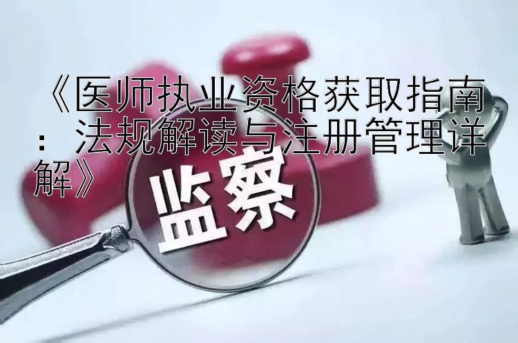 医师执业资格获取指南：法规解读与注册管理详解