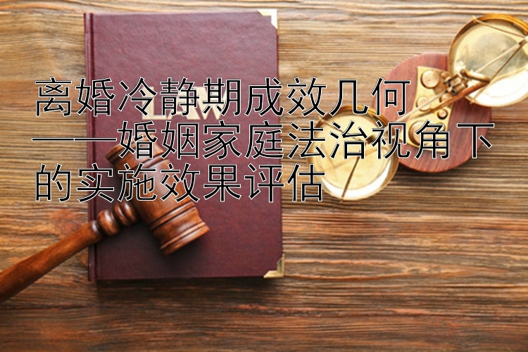 离婚冷静期成效几何  
——婚姻家庭法治视角下的实施效果评估