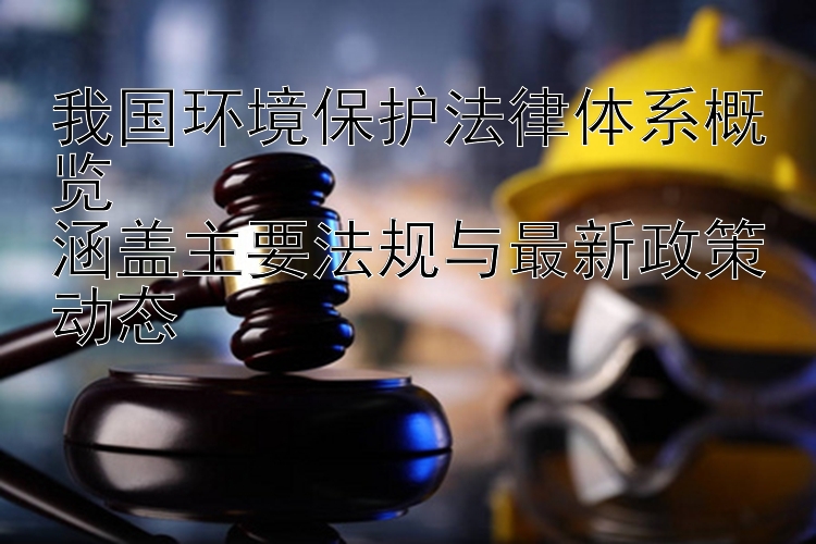 我国环境保护法律体系概览  
涵盖主要法规与最新政策动态