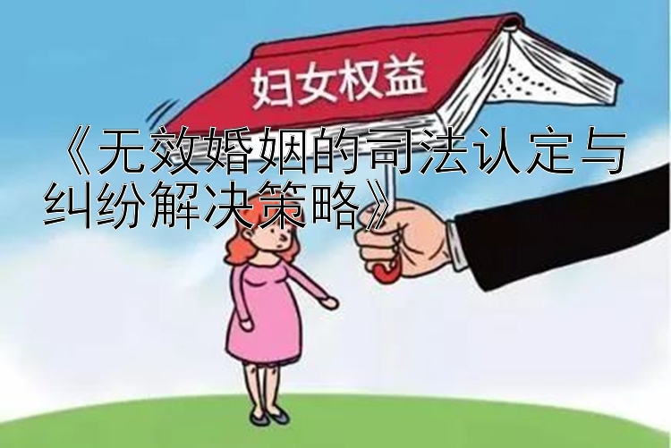 《无效婚姻的司法认定与纠纷解决策略》