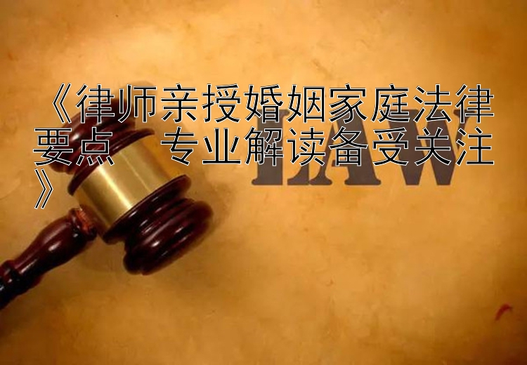 《律师亲授婚姻家庭法律要点  专业解读备受关注》