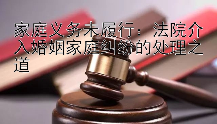 家庭义务未履行：法院介入婚姻家庭纠纷的处理之道